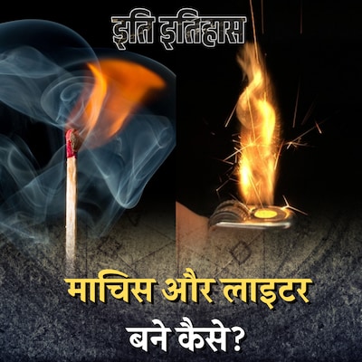 माचिस से पहले आया लाइटर मशहूर क्यों नहीं हुआ?: इति इतिहास, Ep 47