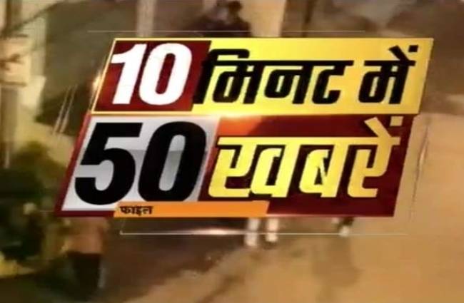 10 मिनट में देखें 50 बड़ी खबरें