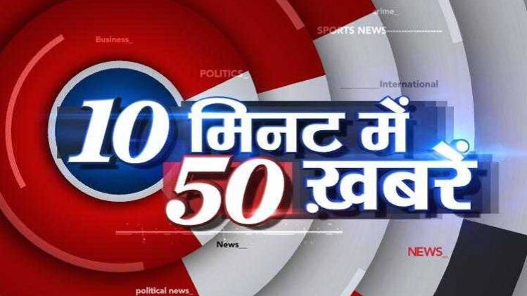 10 मिनट में 50 बड़ी खबरें