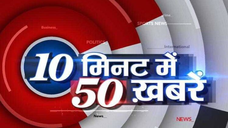 10 मिनट में 50 बड़ी खबरें