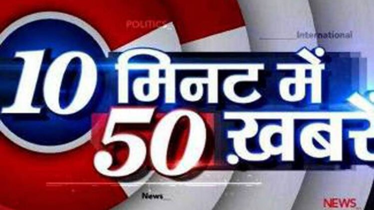 10 मिनट में 50 खबरें