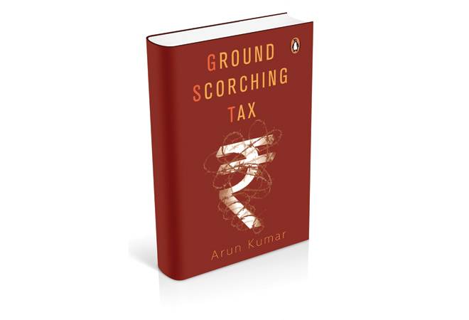 Ground Scorching Tax / By Arun Kumar / Publisher: Penguin Portfolio Ground Scorching Tax / By Arun Kumar / Publisher: Penguin Portfolio